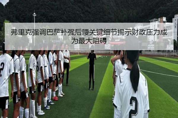 弗里克强调巴萨补强后腰关键细节揭示财政压力成为最大阻碍